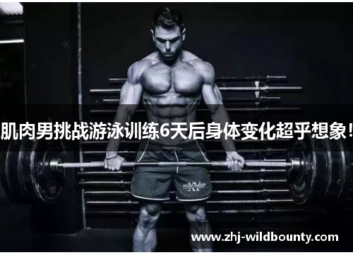 肌肉男挑战游泳训练6天后身体变化超乎想象! 肌肉男挑战游泳训练6天后身体变化超乎想象!