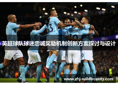 英超球队球迷忠诚奖励机制创新方案探讨与设计 英超球队球迷忠诚奖励机制创新方案探讨与设计