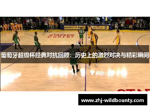 葡萄牙超级杯经典对抗回顾:历史上的激烈对决与精彩瞬间 葡萄牙超级杯经典对抗回顾:历史上的激烈对决与精彩瞬间