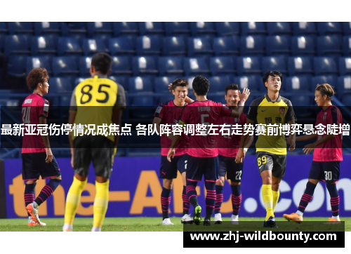 最新亚冠伤停情况成焦点 各队阵容调整左右走势赛前博弈悬念陡增 最新亚冠伤停情况成焦点 各队阵容调整左右走势赛前博弈悬念陡增
