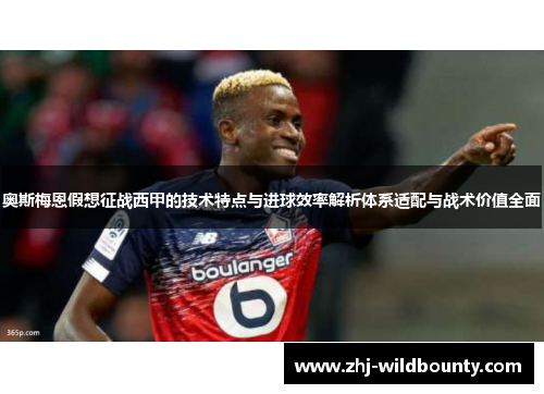 奥斯梅恩假想征战西甲的技术特点与进球效率解析体系适配与战术价值全面 奥斯梅恩假想征战西甲的技术特点与进球效率解析体系适配与战术价值全面