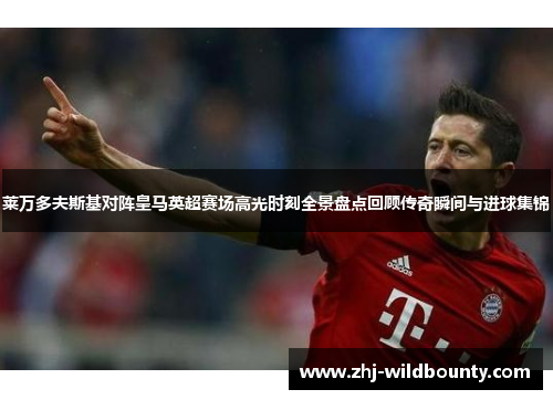 莱万多夫斯基对阵皇马英超赛场高光时刻全景盘点回顾传奇瞬间与进球集锦 莱万多夫斯基对阵皇马英超赛场高光时刻全景盘点回顾传奇瞬间与进球集锦