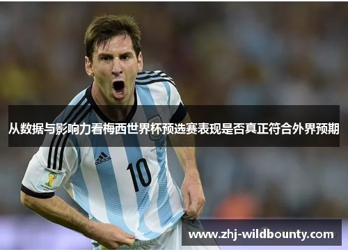 从数据与影响力看梅西世界杯预选赛表现是否真正符合外界预期 从数据与影响力看梅西世界杯预选赛表现是否真正符合外界预期