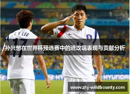 孙兴慜在世界杯预选赛中的进攻端表现与贡献分析 孙兴慜在世界杯预选赛中的进攻端表现与贡献分析