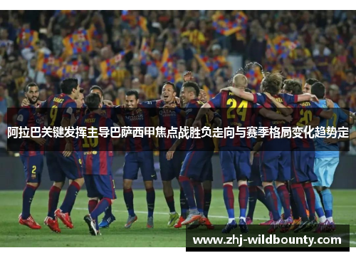 阿拉巴关键发挥主导巴萨西甲焦点战胜负走向与赛季格局变化趋势定 阿拉巴关键发挥主导巴萨西甲焦点战胜负走向与赛季格局变化趋势定