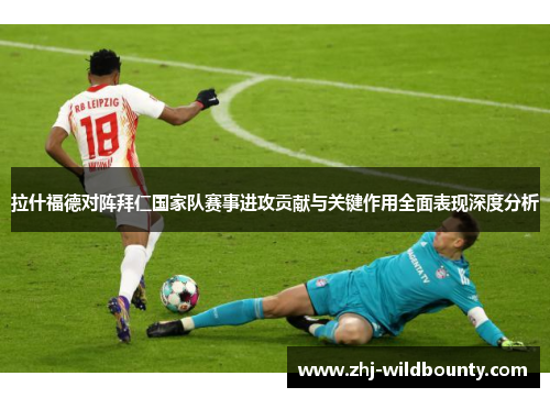 拉什福德对阵拜仁国家队赛事进攻贡献与关键作用全面表现深度分析 拉什福德对阵拜仁国家队赛事进攻贡献与关键作用全面表现深度分析