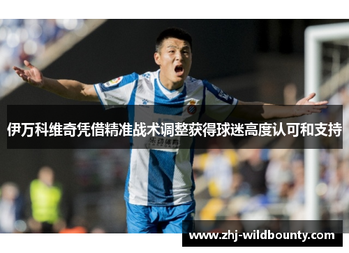 伊万科维奇凭借精准战术调整获得球迷高度认可和支持 伊万科维奇凭借精准战术调整获得球迷高度认可和支持