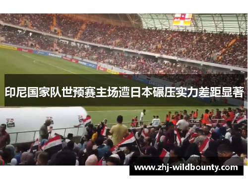 印尼国家队世预赛主场遭日本碾压实力差距显著 印尼国家队世预赛主场遭日本碾压实力差距显著
