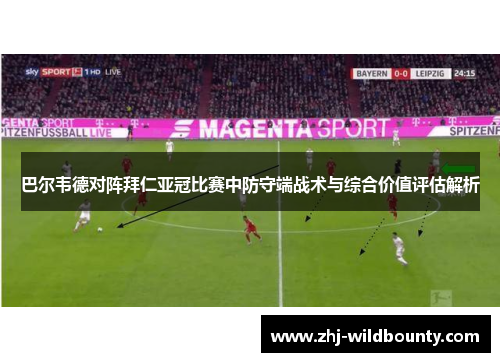 巴尔韦德对阵拜仁亚冠比赛中防守端战术与综合价值评估解析