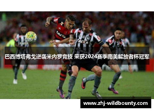 巴西博塔弗戈逆袭米内罗竞技 荣获2024赛季南美解放者杯冠军 巴西博塔弗戈逆袭米内罗竞技 荣获2024赛季南美解放者杯冠军