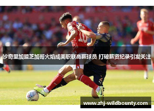 沙奇里加盟芝加哥火焰成美职联高薪球员 打破薪资纪录引发关注