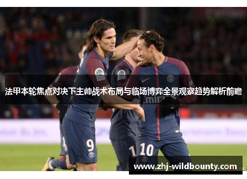 法甲本轮焦点对决下主帅战术布局与临场博弈全景观察趋势解析前瞻 法甲本轮焦点对决下主帅战术布局与临场博弈全景观察趋势解析前瞻