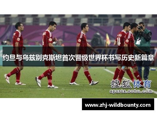 约旦与乌兹别克斯坦首次晋级世界杯书写历史新篇章 约旦与乌兹别克斯坦首次晋级世界杯书写历史新篇章