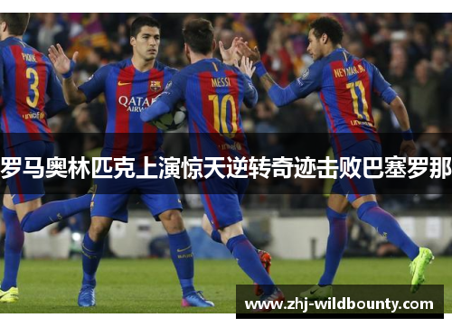 罗马奥林匹克上演惊天逆转奇迹击败巴塞罗那 罗马奥林匹克上演惊天逆转奇迹击败巴塞罗那