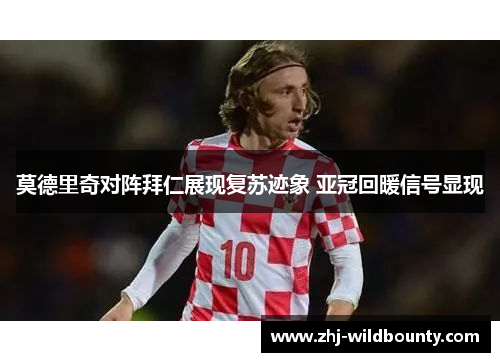 莫德里奇对阵拜仁展现复苏迹象 亚冠回暖信号显现 莫德里奇对阵拜仁展现复苏迹象 亚冠回暖信号显现