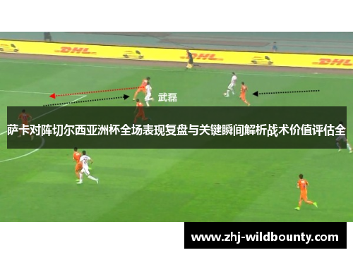 萨卡对阵切尔西亚洲杯全场表现复盘与关键瞬间解析战术价值评估全