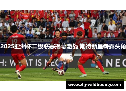 2025亚洲杯二级联赛揭幕激战 期待新星崭露头角 2025亚洲杯二级联赛揭幕激战 期待新星崭露头角