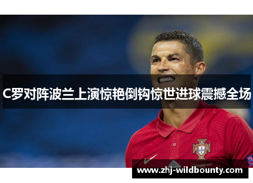 C罗对阵波兰上演惊艳倒钩惊世进球震撼全场 C罗对阵波兰上演惊艳倒钩惊世进球震撼全场