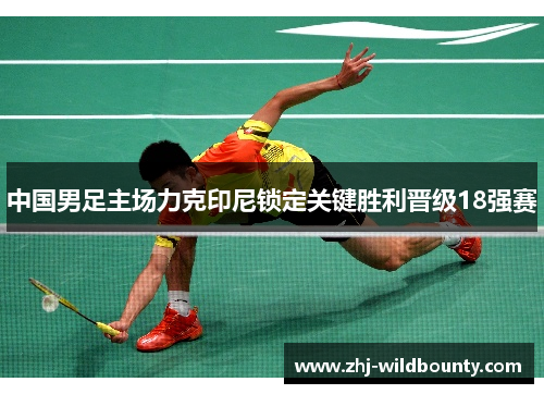 中国男足主场力克印尼锁定关键胜利晋级18强赛 中国男足主场力克印尼锁定关键胜利晋级18强赛