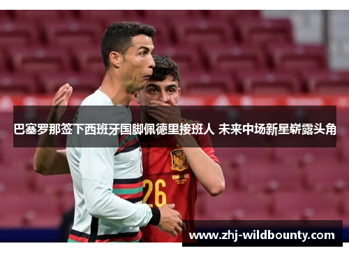 巴塞罗那签下西班牙国脚佩德里接班人 未来中场新星崭露头角