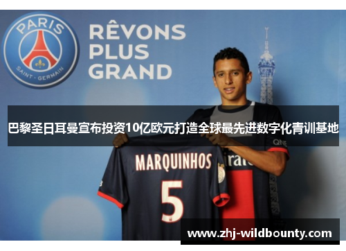 巴黎圣日耳曼宣布投资10亿欧元打造全球最先进数字化青训基地