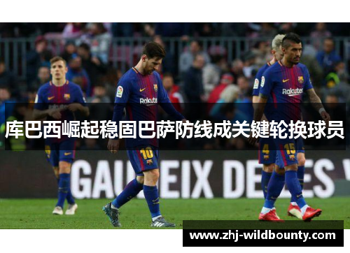 库巴西崛起稳固巴萨防线成关键轮换球员