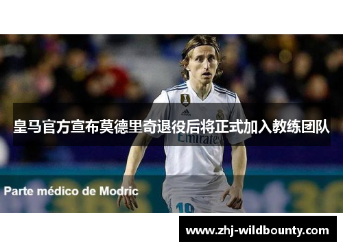 皇马官方宣布莫德里奇退役后将正式加入教练团队