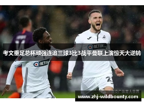 考文垂足总杯顽强连追三球3比3战平曼联上演惊天大逆转