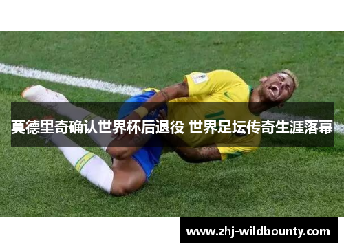 莫德里奇确认世界杯后退役 世界足坛传奇生涯落幕