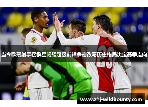 当今欧冠射手榜群星闪耀超级前锋争霸改写历史格局决定赛季走向 当今欧冠射手榜群星闪耀超级前锋争霸改写历史格局决定赛季走向