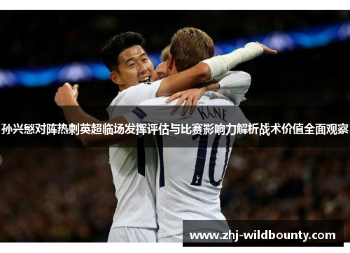 孙兴慜对阵热刺英超临场发挥评估与比赛影响力解析战术价值全面观察 孙兴慜对阵热刺英超临场发挥评估与比赛影响力解析战术价值全面观察