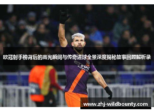 欧冠射手榜背后的高光瞬间与传奇进球全景深度揭秘故事回顾解析录 欧冠射手榜背后的高光瞬间与传奇进球全景深度揭秘故事回顾解析录