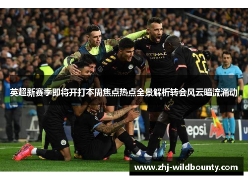 英超新赛季即将开打本周焦点热点全景解析转会风云暗流涌动 英超新赛季即将开打本周焦点热点全景解析转会风云暗流涌动