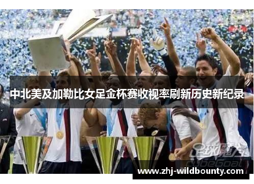 中北美及加勒比女足金杯赛收视率刷新历史新纪录 中北美及加勒比女足金杯赛收视率刷新历史新纪录