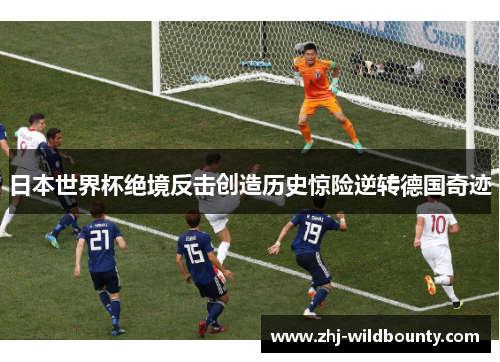 日本世界杯绝境反击创造历史惊险逆转德国奇迹 日本世界杯绝境反击创造历史惊险逆转德国奇迹