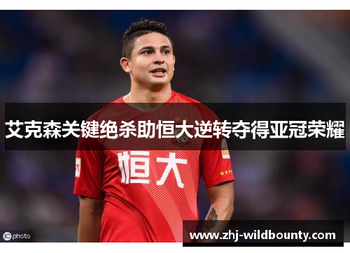 艾克森关键绝杀助恒大逆转夺得亚冠荣耀 艾克森关键绝杀助恒大逆转夺得亚冠荣耀