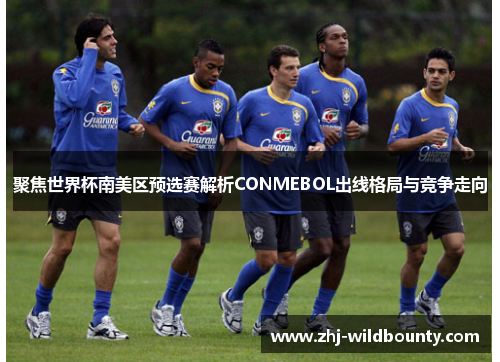 聚焦世界杯南美区预选赛解析CONMEBOL出线格局与竞争走向 聚焦世界杯南美区预选赛解析CONMEBOL出线格局与竞争走向