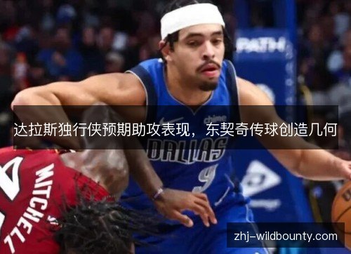 达拉斯独行侠预期助攻表现,东契奇传球创造几何 达拉斯独行侠预期助攻表现,东契奇传球创造几何