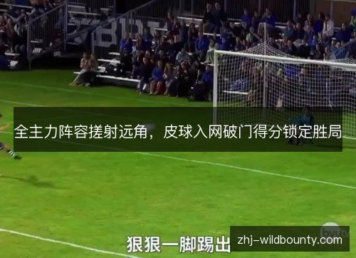 全主力阵容搓射远角,皮球入网破门得分锁定胜局 全主力阵容搓射远角,皮球入网破门得分锁定胜局
